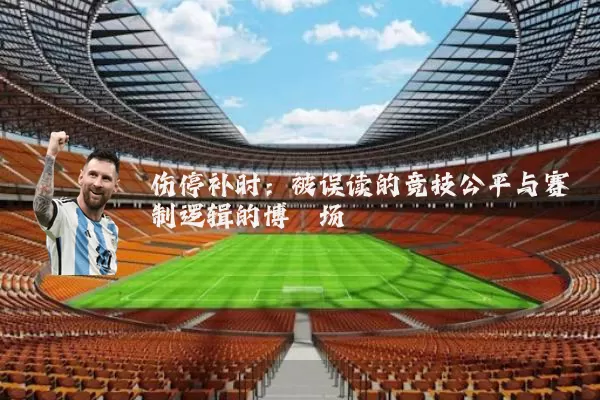 伤停补时：被误读的竞技公平与赛制逻辑的博弈场