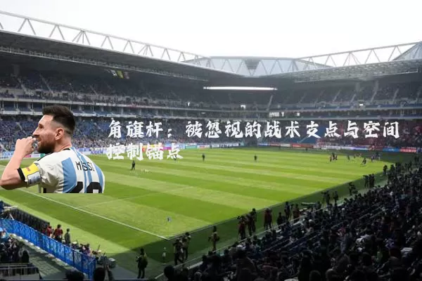 角旗杆：被忽视的战术支点与空间控制锚点