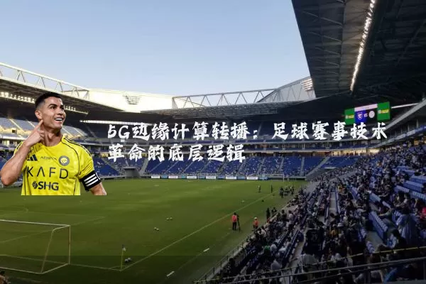 5G边缘计算转播:足球赛事技术革命的底层逻辑