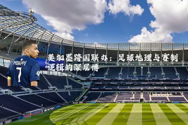 美加墨跨国联办:足球地理与赛制逻辑的深层博弈