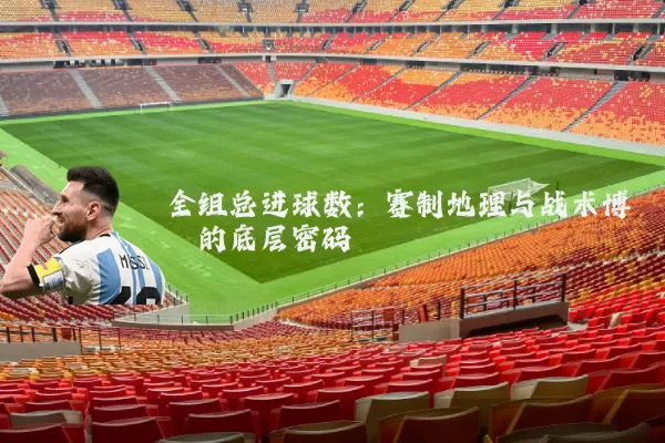 全组总进球数:赛制地理与战术博弈的底层密码