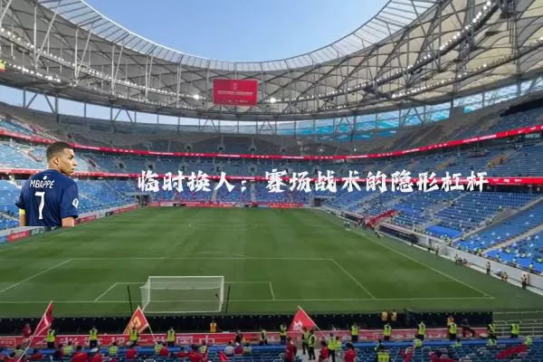 临时换人:赛场战术的隐形杠杆