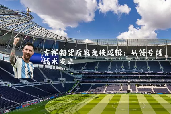 吉祥物背后的竞技逻辑：从符号到战术支点
