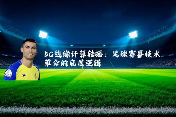 5G边缘计算转播：足球赛事技术革命的底层逻辑