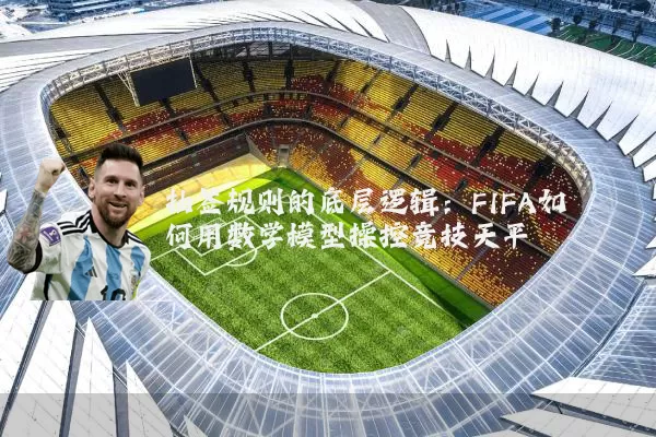 抽签规则的底层逻辑：FIFA如何用数学模型操控竞技天平