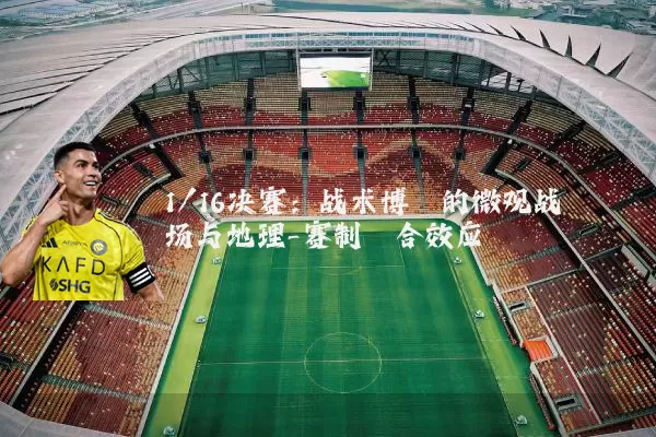 1/16决赛:战术博弈的微观战场与地理-赛制耦合效应