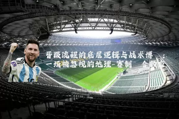 晋级流程的底层逻辑与战术博弈：一场被忽视的地理-赛制耦合效应