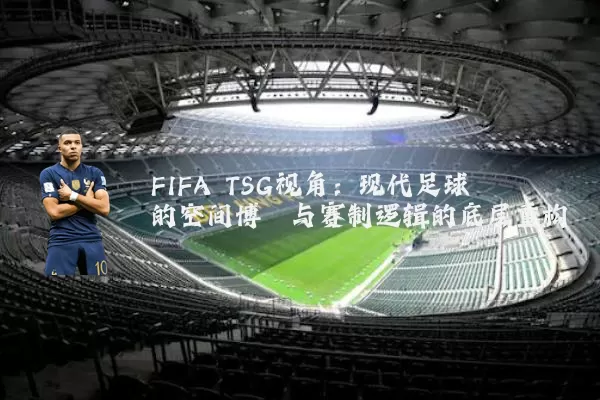 FIFA TSG视角:现代足球的空间博弈与赛制逻辑的底层重构